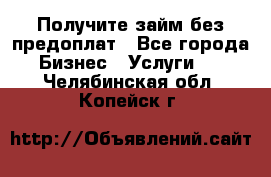 Получите займ без предоплат - Все города Бизнес » Услуги   . Челябинская обл.,Копейск г.